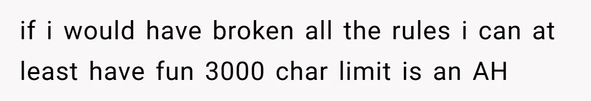 if i would have broken all the rules i can at least have fun 3000 char limit is an AH