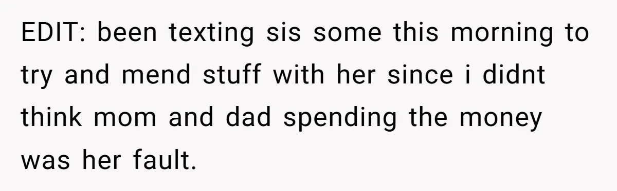 EDIT: been texting sis some this morning to try and mend stuff with her since i didnt think mom and dad spending the money was her fault.