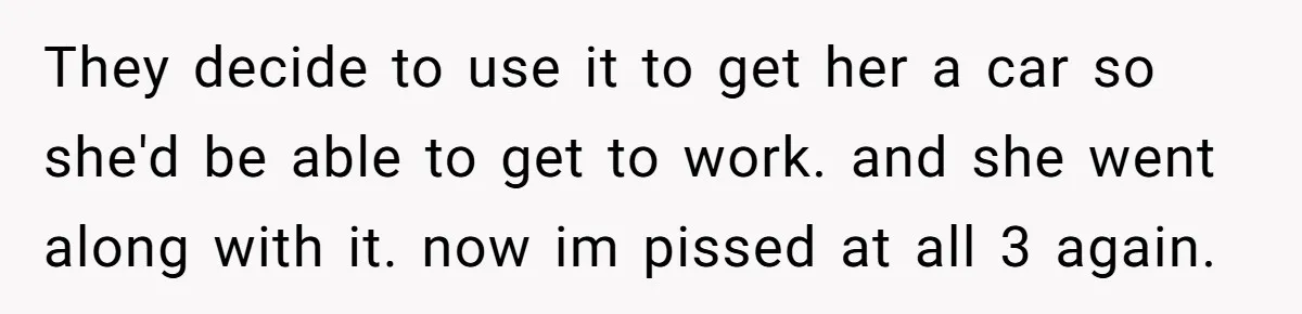 They decide to use it to get her a car so she'd be able to get to work. and she went along with it. now im pissed at all 3...