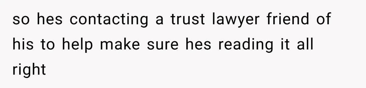 so hes contacting a trust lawyer friend of his to help make sure hes reading it all right