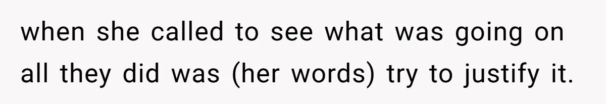 when she called to see what was going on all they did was (her words) try to justify it.