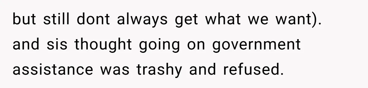 but still dont always get what we want). and sis thought going on government assistance was trashy and refused.