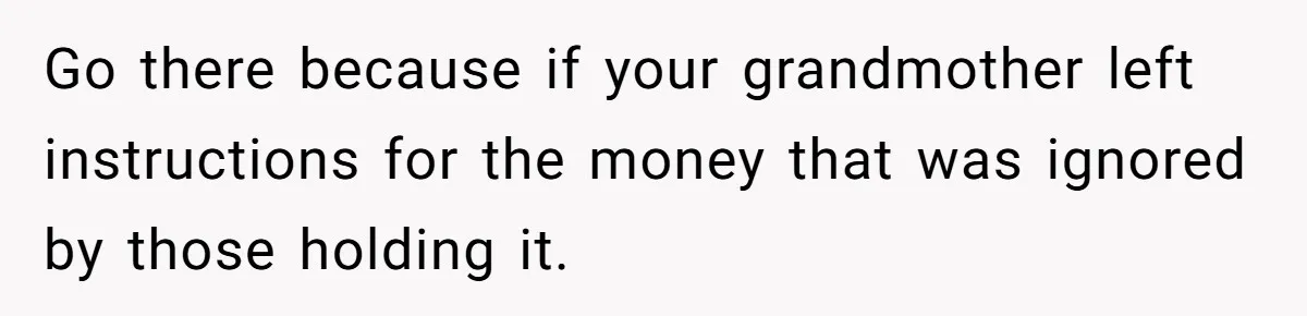 Go there because if your grandmother left instructions for the money that was ignored by those holding it.
