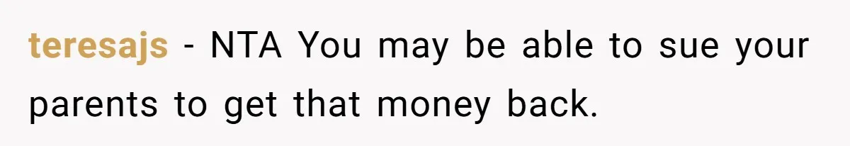 teresajs − NTA You may be able to sue your parents to get that money back.