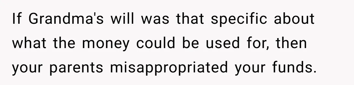 If Grandma's will was that specific about what the money could be used for, then your parents misappropriated your funds.