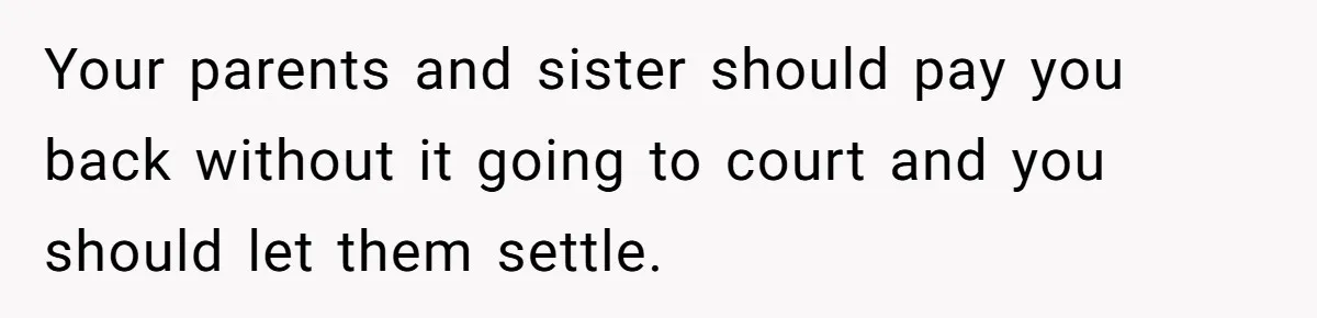 Your parents and sister should pay you back without it going to court and you should let them settle.