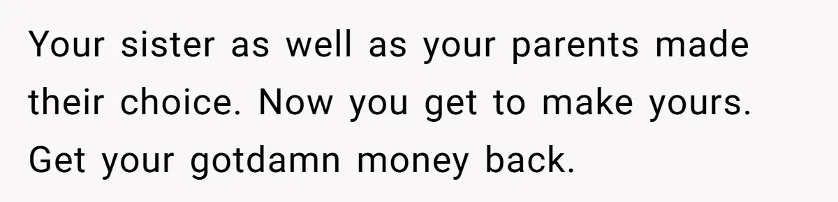 Your sister as well as your parents made their choice. Now you get to make yours. Get your gotdamn money back.