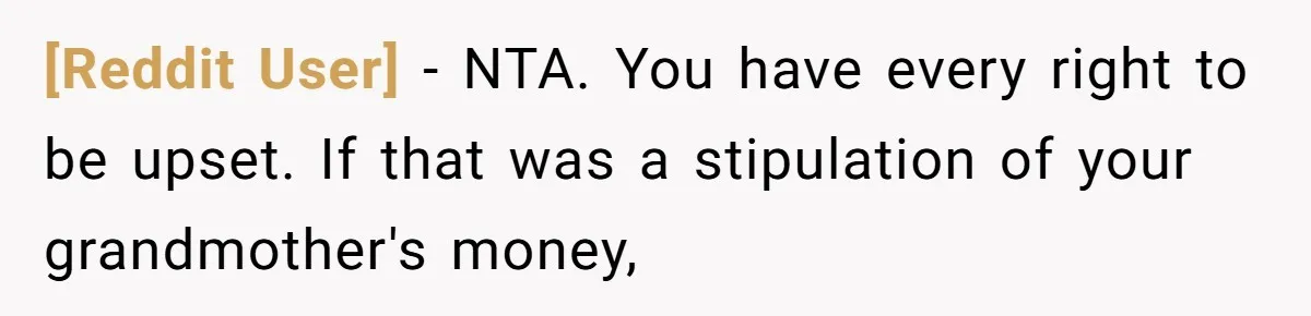 [Reddit User] − NTA. You have every right to be upset. If that was a stipulation of your grandmother's money,