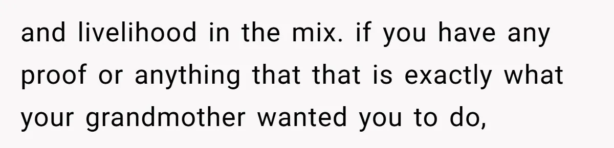 and livelihood in the mix. if you have any proof or anything that that is exactly what your grandmother wanted you to do,