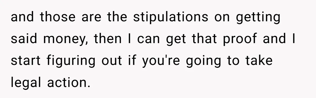 and those are the stipulations on getting said money, then I can get that proof and I start figuring out if you're going to take legal action.