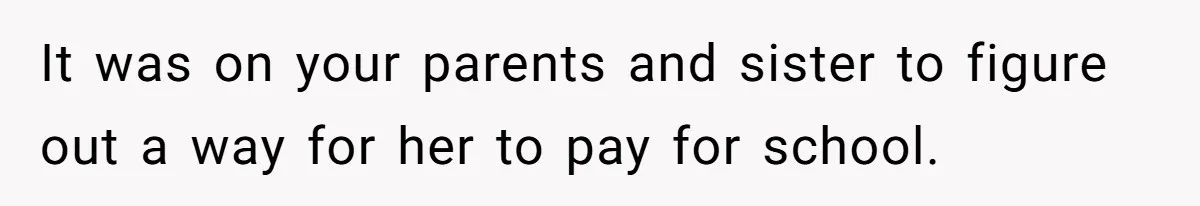 It was on your parents and sister to figure out a way for her to pay for school.