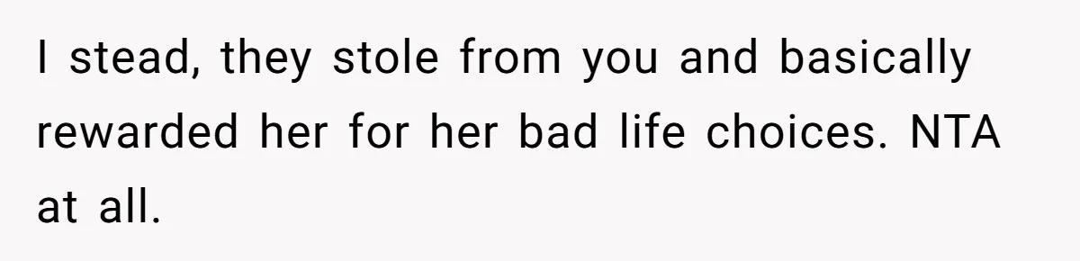 I stead, they stole from you and basically rewarded her for her bad life choices. NTA at all.
