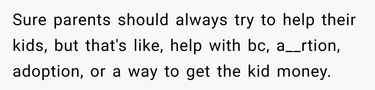 Sure parents should always try to help their kids, but that's like, help with bc, a__rtion, adoption, or a way to get the kid money.