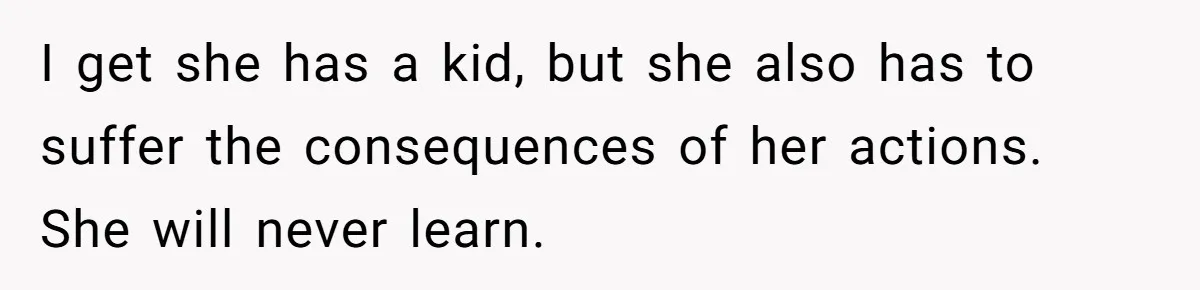 I get she has a kid, but she also has to suffer the consequences of her actions. She will never learn.