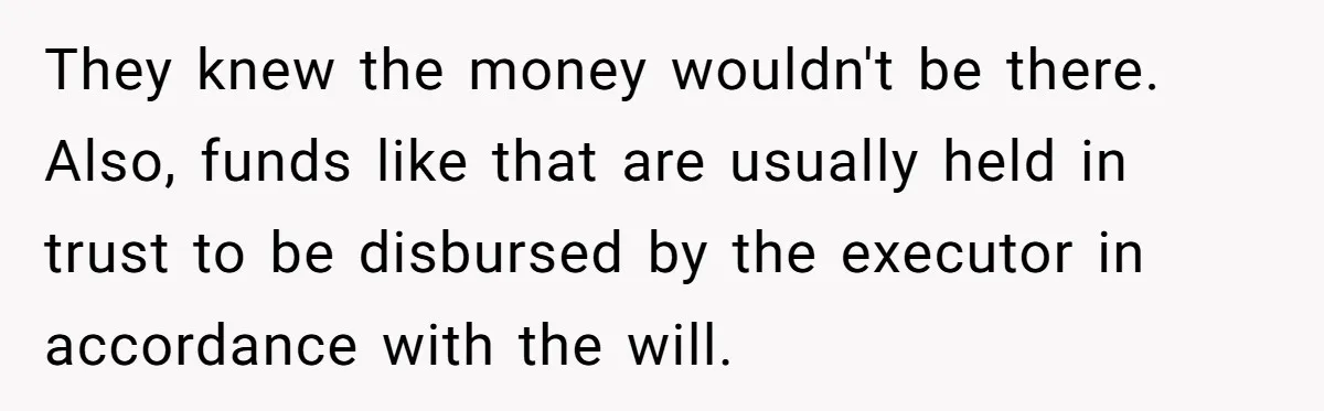 They knew the money wouldn't be there. Also, funds like that are usually held in trust to be disbursed by the executor in accordance with the will.