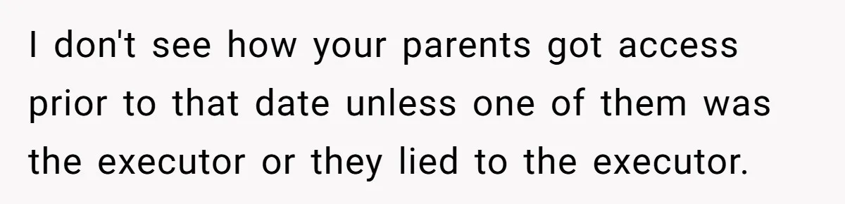I don't see how your parents got access prior to that date unless one of them was the executor or they lied to the executor.