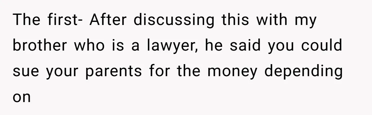 The first- After discussing this with my brother who is a lawyer, he said you could sue your parents for the money depending on