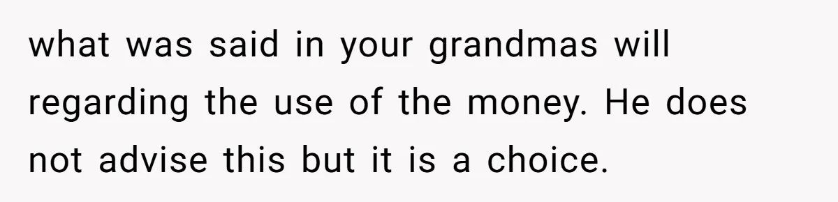 what was said in your grandmas will regarding the use of the money. He does not advise this but it is a choice.