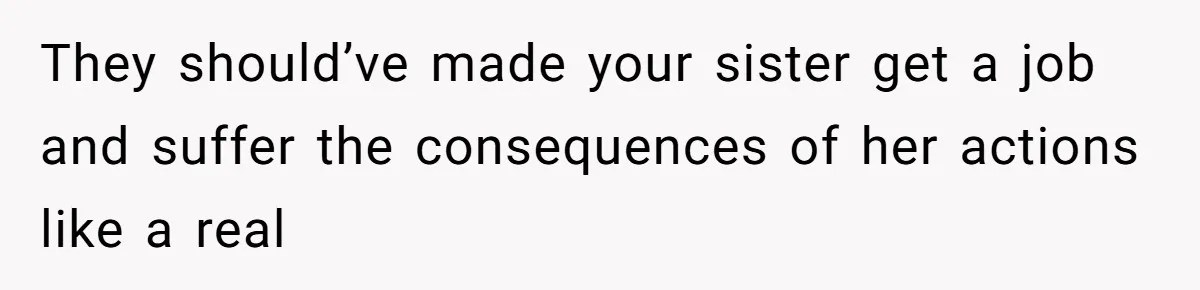 They should’ve made your sister get a job and suffer the consequences of her actions like a real