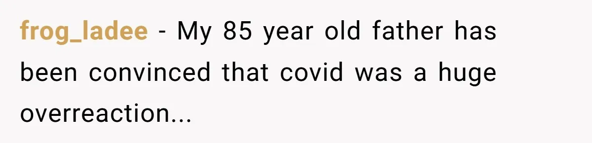 frog_ladee − My 85 year old father has been convinced that covid was a huge overreaction...