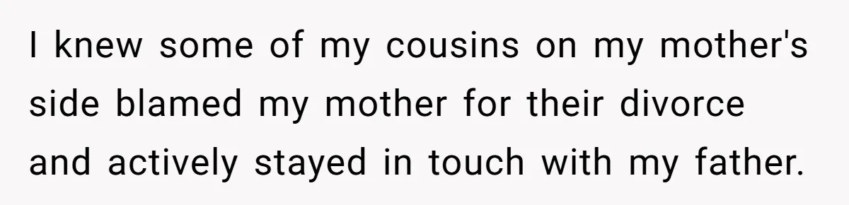 I knew some of my cousins on my mother's side blamed my mother for their divorce and actively stayed in touch with my father.