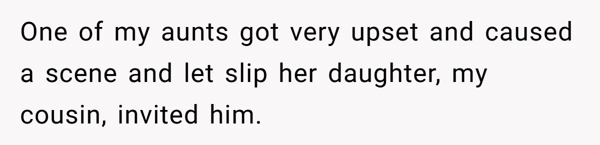 One of my aunts got very upset and caused a scene and let slip her daughter, my cousin, invited him.