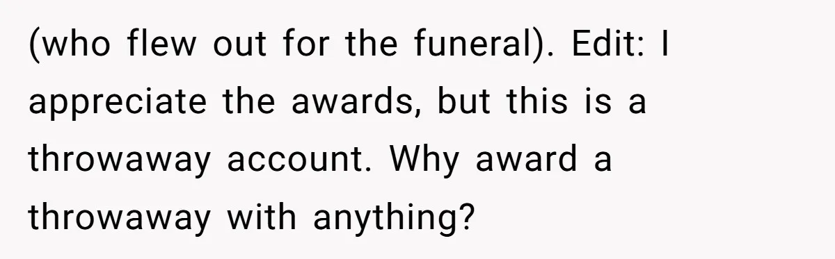 (who flew out for the funeral). Edit: I appreciate the awards, but this is a throwaway account. Why award a throwaway with anything?