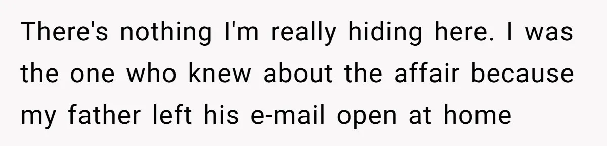 There's nothing I'm really hiding here. I was the one who knew about the affair because my father left his e-mail open at home