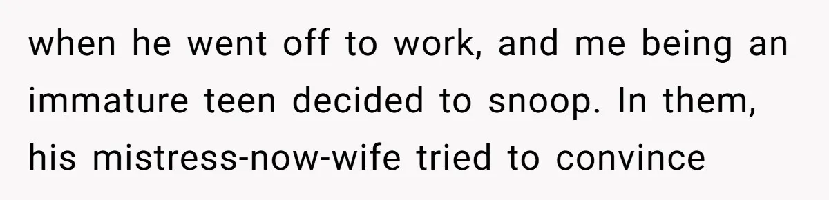 when he went off to work, and me being an immature teen decided to snoop. In them, his mistress-now-wife tried to convince