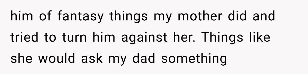him of fantasy things my mother did and tried to turn him against her. Things like she would ask my dad something