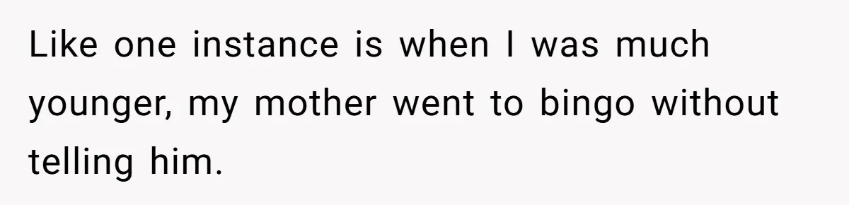 Like one instance is when I was much younger, my mother went to bingo without telling him.