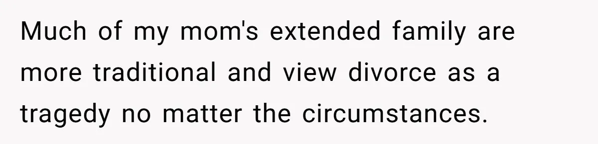 Much of my mom's extended family are more traditional and view divorce as a tragedy no matter the circumstances.