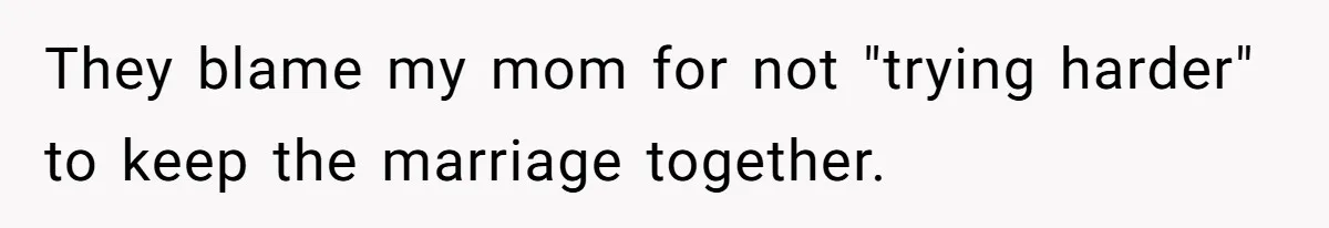They blame my mom for not "trying harder" to keep the marriage together.