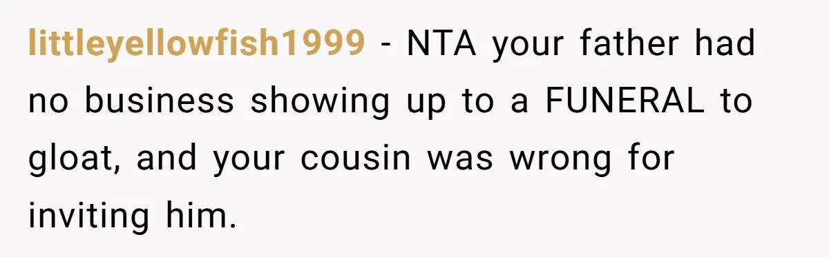 littleyellowfish1999 − NTA your father had no business showing up to a FUNERAL to gloat, and your cousin was wrong for inviting him.