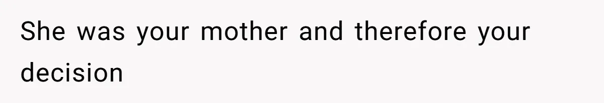 She was your mother and therefore your decision