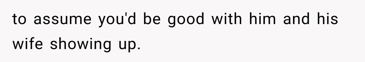 to assume you'd be good with him and his wife showing up.