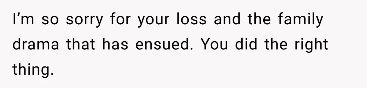 I’m so sorry for your loss and the family drama that has ensued. You did the right thing.