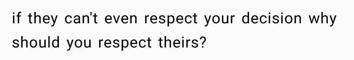 if they can't even respect your decision why should you respect theirs?