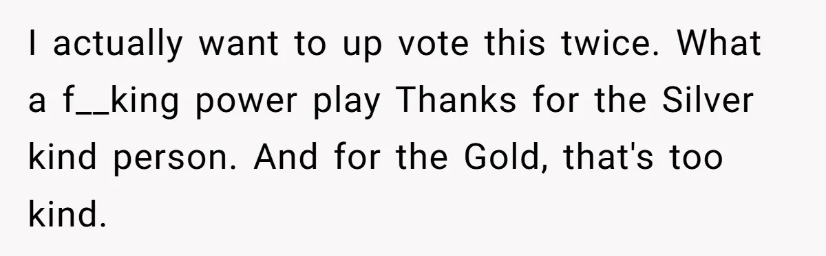 I actually want to up vote this twice. What a f__king power play Thanks for the Silver kind person. And for the Gold, that's too kind.