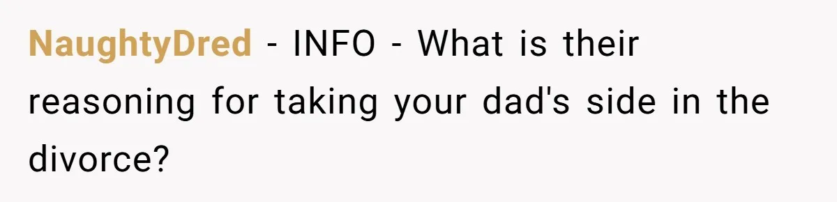 NaughtyDred − INFO - What is their reasoning for taking your dad's side in the divorce?