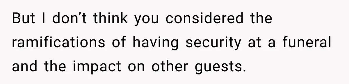 But I don’t think you considered the ramifications of having security at a funeral and the impact on other guests.
