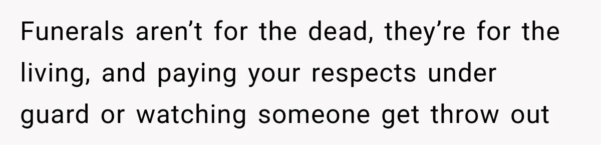 Funerals aren’t for the dead, they’re for the living, and paying your respects under guard or watching someone get throw out