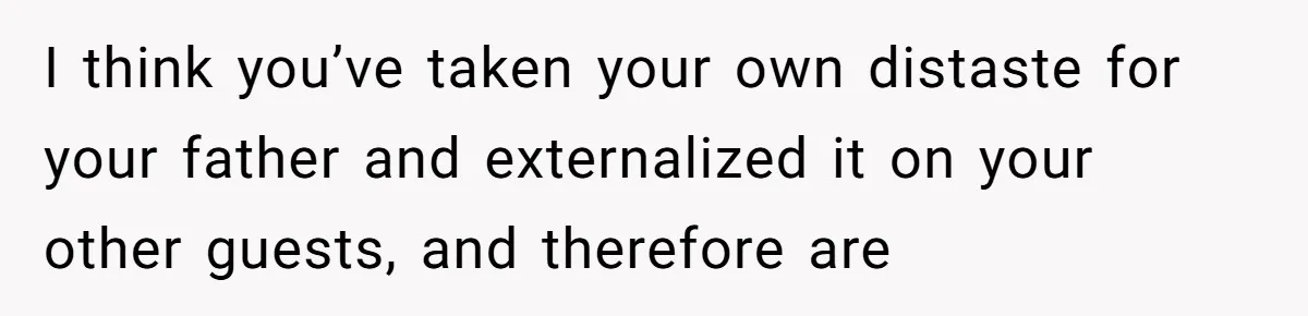 I think you’ve taken your own distaste for your father and externalized it on your other guests, and therefore are