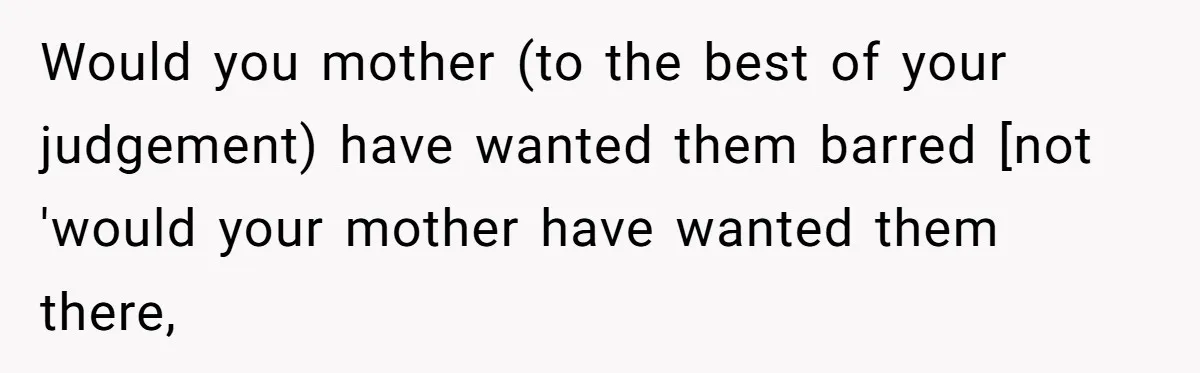 Would you mother (to the best of your judgement) have wanted them barred [not 'would your mother have wanted them there,