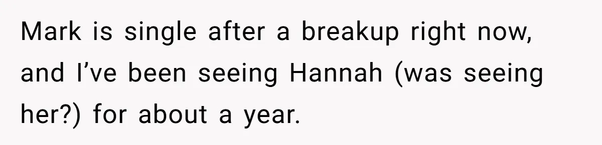 Mark is single after a breakup right now, and I’ve been seeing Hannah (was seeing her?) for about a year.