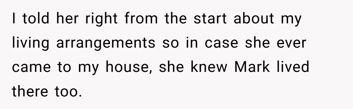 I told her right from the start about my living arrangements so in case she ever came to my house, she knew Mark lived there too.