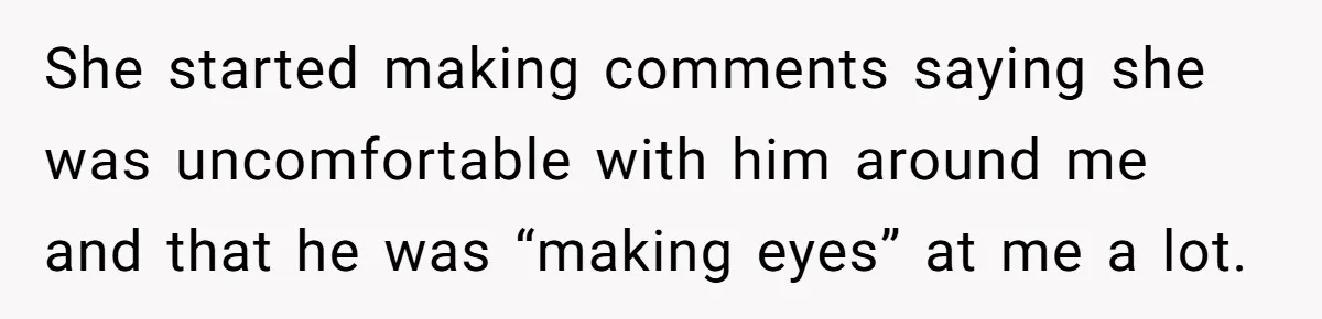 She started making comments saying she was uncomfortable with him around me and that he was “making eyes” at me a lot.