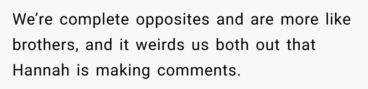 We’re complete opposites and are more like brothers, and it weirds us both out that Hannah is making comments.