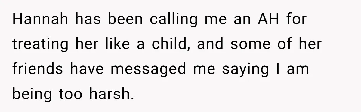 Hannah has been calling me an AH for treating her like a child, and some of her friends have messaged me saying I am being too harsh.
