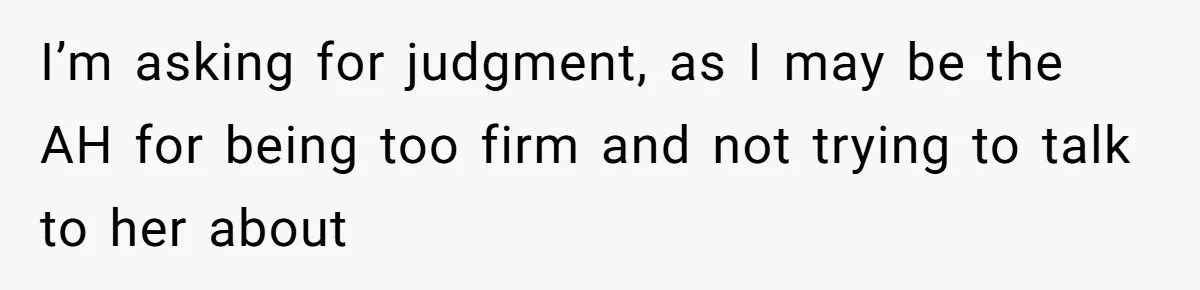 I’m asking for judgment, as I may be the AH for being too firm and not trying to talk to her about
